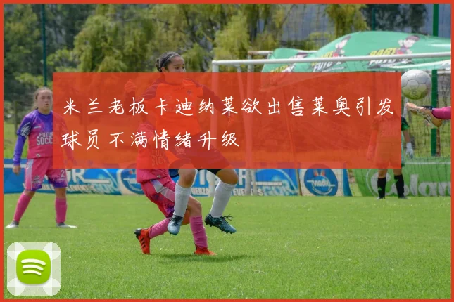 米兰老板卡迪纳莱欲出售莱奥引发球员不满情绪升级