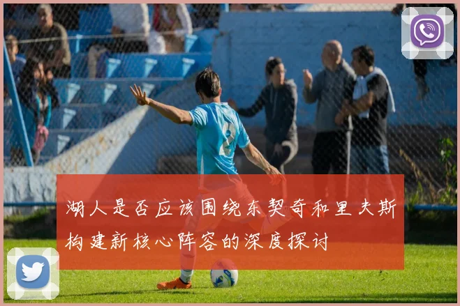 湖人是否应该围绕东契奇和里夫斯构建新核心阵容的深度探讨