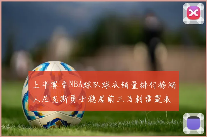 上半赛季NBA球队球衣销量排行榜湖人尼克斯勇士稳居前三马刺雷霆表现抢眼