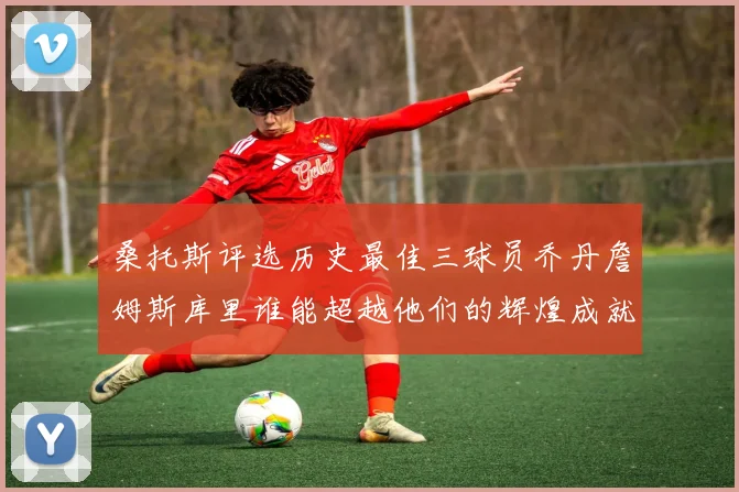 桑托斯评选历史最佳三球员乔丹詹姆斯库里谁能超越他们的辉煌成就