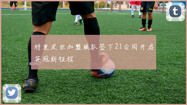 特里皮尔加盟狼队签下21合同开启英冠新征程