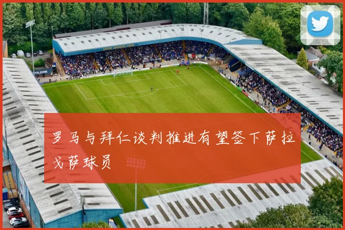罗马与拜仁谈判推进有望签下萨拉戈萨球员