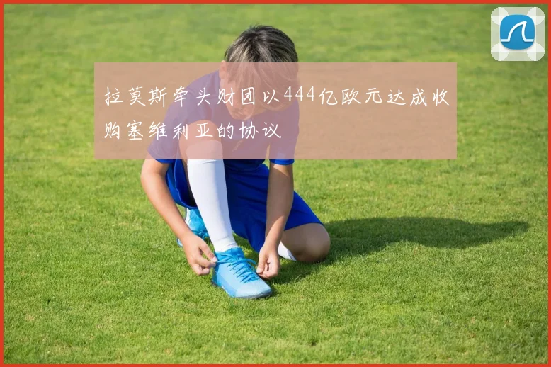 拉莫斯牵头财团以444亿欧元达成收购塞维利亚的协议