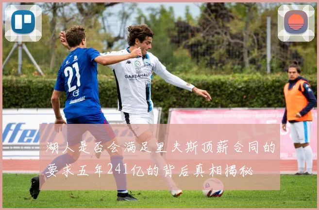 湖人是否会满足里夫斯顶薪合同的要求五年241亿的背后真相揭秘